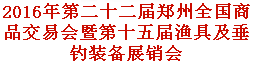 展会标题图片：2016第二十二届郑州全国商品交易会暨第十五届渔具及垂钓装备展销会